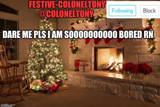 Festive ColonelTony Ancoument | DARE ME PLS I AM SOOOOOOOOOO BORED RN | image tagged in festive coloneltony ancoument | made w/ Imgflip meme maker