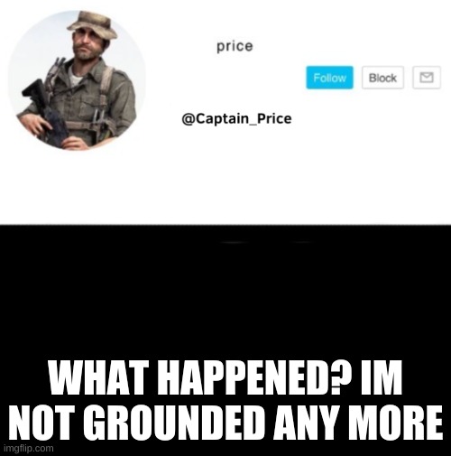 im happy | WHAT HAPPENED? IM NOT GROUNDED ANY MORE | image tagged in captain_price template | made w/ Imgflip meme maker