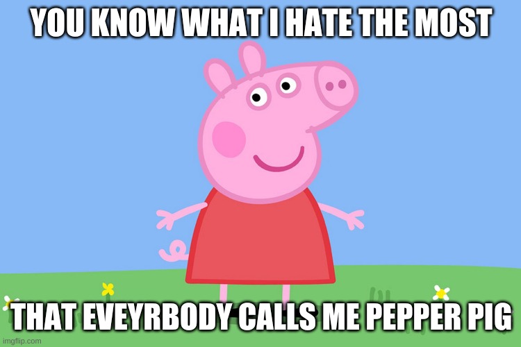 Peppa Pig | YOU KNOW WHAT I HATE THE MOST; THAT EVEYRBODY CALLS ME PEPPER PIG | image tagged in peppa pig | made w/ Imgflip meme maker