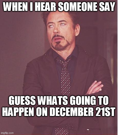 Nothing will ever happen Dec 21 | WHEN I HEAR SOMEONE SAY; GUESS WHATS GOING TO HAPPEN ON DECEMBER 21ST | image tagged in memes,face you make robert downey jr | made w/ Imgflip meme maker