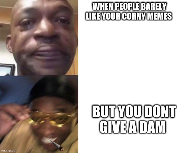 Black Guy Crying and Black Guy Laughing | WHEN PEOPLE BARELY LIKE YOUR CORNY MEMES; BUT YOU DONT GIVE A DAM | image tagged in black guy crying and black guy laughing | made w/ Imgflip meme maker