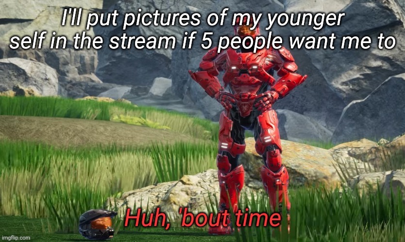 Huh bout time | I'll put pictures of my younger self in the stream if 5 people want me to | image tagged in huh bout time | made w/ Imgflip meme maker