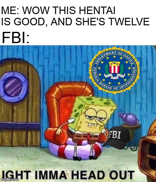 Spongebob Ight Imma Head Out Meme | ME: WOW THIS HENTAI IS GOOD, AND SHE'S TWELVE; FBI: | image tagged in memes,spongebob ight imma head out | made w/ Imgflip meme maker