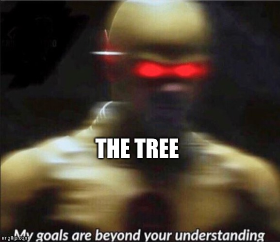 my goals are beyond your understanding | THE TREE | image tagged in my goals are beyond your understanding | made w/ Imgflip meme maker