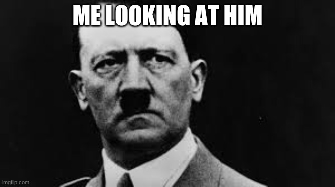Hitler glaring | ME LOOKING AT HIM | image tagged in hitler glaring | made w/ Imgflip meme maker