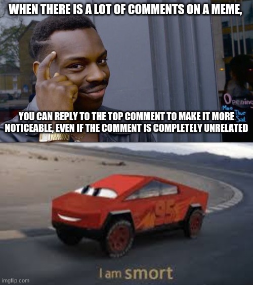 go forth and ruin imgflip comments section, my pretties!!! | WHEN THERE IS A LOT OF COMMENTS ON A MEME, YOU CAN REPLY TO THE TOP COMMENT TO MAKE IT MORE NOTICEABLE, EVEN IF THE COMMENT IS COMPLETELY UNRELATED | image tagged in memes,roll safe think about it,smort mcqueen | made w/ Imgflip meme maker