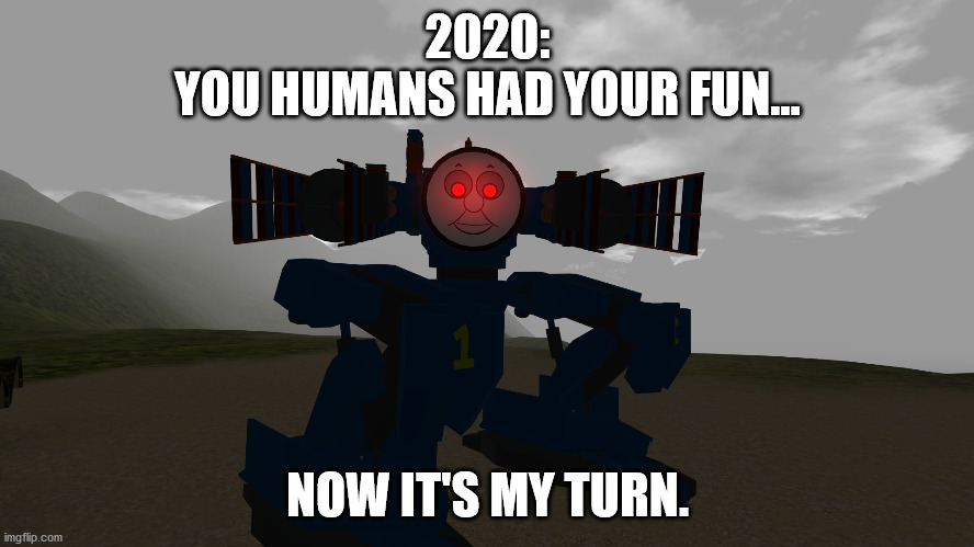 Yet another 2020 meme... | 2020:
YOU HUMANS HAD YOUR FUN... NOW IT'S MY TURN. | image tagged in thomas the what now | made w/ Imgflip meme maker