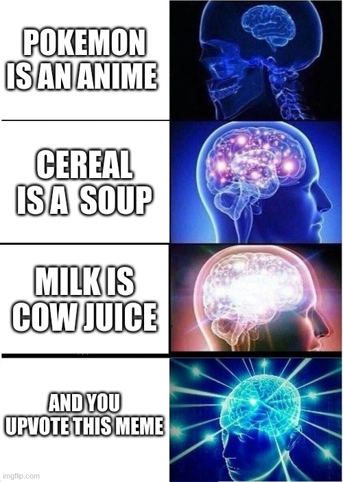 all truths | POKEMON IS AN ANIME; CEREAL IS A  SOUP; MILK IS COW JUICE; AND YOU UPVOTE THIS MEME | image tagged in memes,expanding brain | made w/ Imgflip meme maker