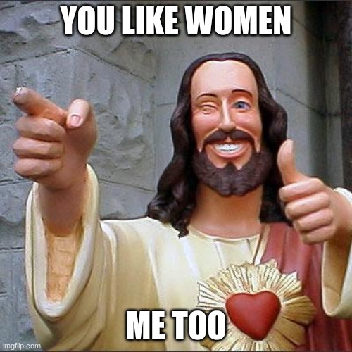 Christ and I are friends now | YOU LIKE WOMEN; ME TOO | image tagged in memes,buddy christ | made w/ Imgflip meme maker