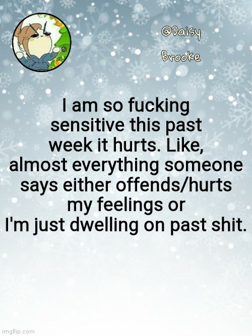 .. | I am so fucking sensitive this past week it hurts. Like, almost everything someone says either offends/hurts my feelings or I'm just dwelling on past shit. | image tagged in daisy's christmas template | made w/ Imgflip meme maker