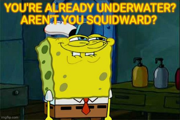 Don't You Squidward Meme | YOU'RE ALREADY UNDERWATER? AREN'T YOU SQUIDWARD? | image tagged in memes,don't you squidward | made w/ Imgflip meme maker