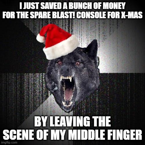 Blast! console - Christmas Insanity Wolf | I JUST SAVED A BUNCH OF MONEY FOR THE SPARE BLAST! CONSOLE FOR X-MAS; BY LEAVING THE SCENE OF MY MIDDLE FINGER | image tagged in christmas insanity wolf | made w/ Imgflip meme maker