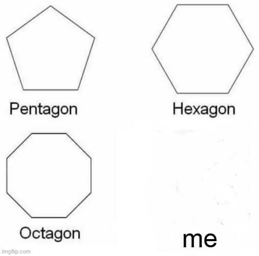 Pentagon Hexagon Octagon | me | image tagged in memes,pentagon hexagon octagon | made w/ Imgflip meme maker