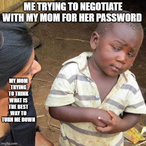 Third World Skeptical Kid | ME TRYING TO NEGOTIATE WITH MY MOM FOR HER PASSWORD; MY MOM TRYING TO THINK WHAT IS THE BEST WAY TO TURN ME DOWN | image tagged in memes,third world skeptical kid | made w/ Imgflip meme maker