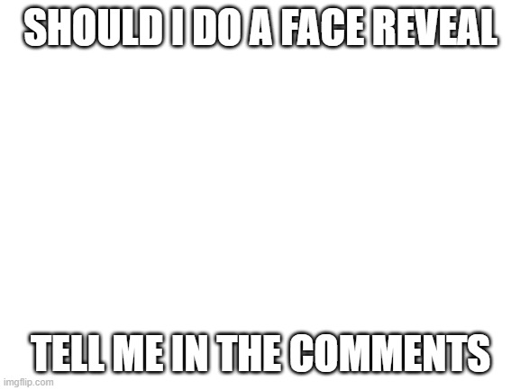 hermmmmm | SHOULD I DO A FACE REVEAL; TELL ME IN THE COMMENTS | image tagged in blank white template,face,stop reading the tags | made w/ Imgflip meme maker