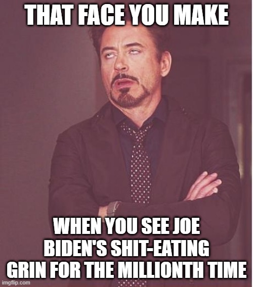 Face You Make Robert Downey Jr | THAT FACE YOU MAKE; WHEN YOU SEE JOE BIDEN'S SHIT-EATING GRIN FOR THE MILLIONTH TIME | image tagged in memes,face you make robert downey jr | made w/ Imgflip meme maker
