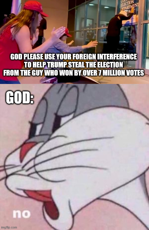 And thus he has spoken | GOD PLEASE USE YOUR FOREIGN INTERFERENCE TO HELP TRUMP STEAL THE ELECTION FROM THE GUY WHO WON BY OVER 7 MILLION VOTES; GOD: | image tagged in voter fraud,god,donald trump,special kind of stupid,bugs bunny | made w/ Imgflip meme maker