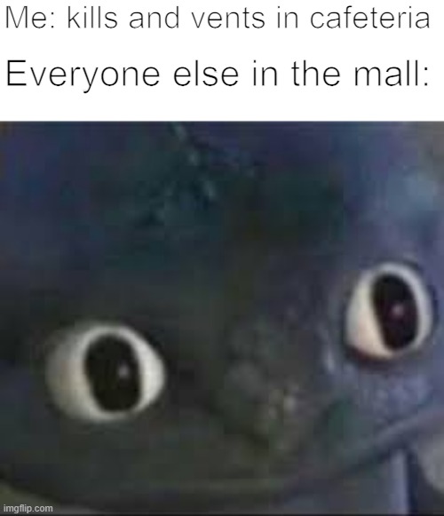 Unsettled Toothless | Me: kills and vents in cafeteria; Everyone else in the mall: | image tagged in unsettled toothless | made w/ Imgflip meme maker