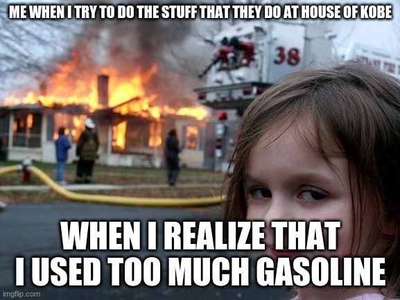House of Kobe fails | ME WHEN I TRY TO DO THE STUFF THAT THEY DO AT HOUSE OF KOBE; WHEN I REALIZE THAT I USED TOO MUCH GASOLINE | image tagged in memes,disaster girl | made w/ Imgflip meme maker