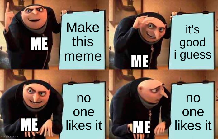 MY plan n-n-n-now! | Make this meme; it's good i guess; ME; ME; no one likes it; no one likes it; ME; ME | image tagged in memes | made w/ Imgflip meme maker