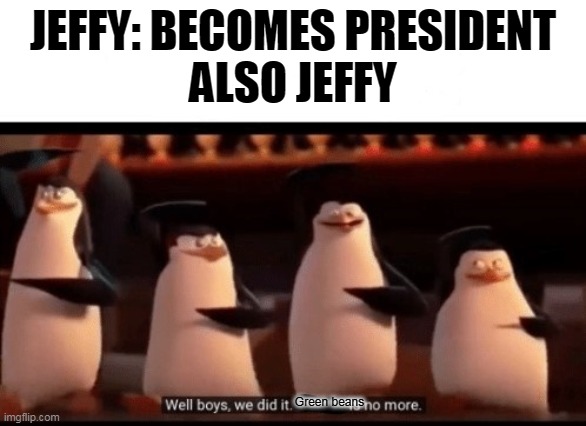 Green beans are no more Mr.Jeffy | JEFFY: BECOMES PRESIDENT
ALSO JEFFY; Green beans | image tagged in well boys we did it blank is no more,sml,green beans | made w/ Imgflip meme maker