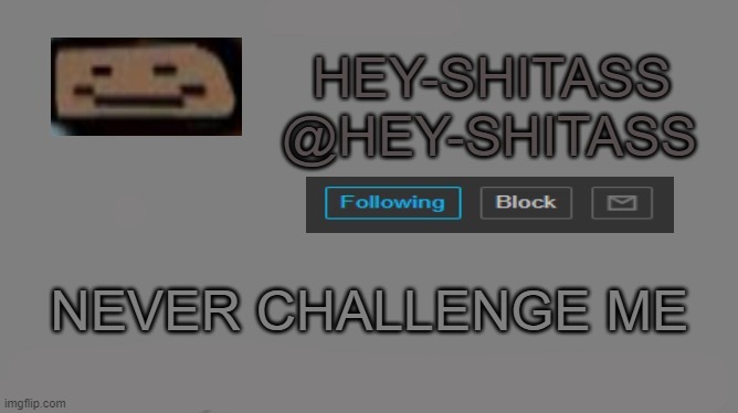 NEVER CHALLENGE ME | image tagged in hey shitass announcement | made w/ Imgflip meme maker