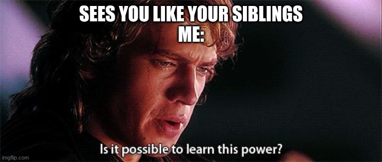 Is it possible to learn this power | SEES YOU LIKE YOUR SIBLINGS
ME: | image tagged in is it possible to learn this power | made w/ Imgflip meme maker