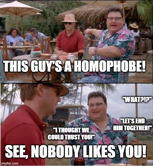 DON"T be a homophobe... | THIS GUY'S A HOMOPHOBE! "WHAT?!?"; "LET'S END HIM TOGETHER!"; "I THOUGHT WE COULD TRUST YOU!"; SEE, NOBODY LIKES YOU! | image tagged in memes,see nobody cares | made w/ Imgflip meme maker