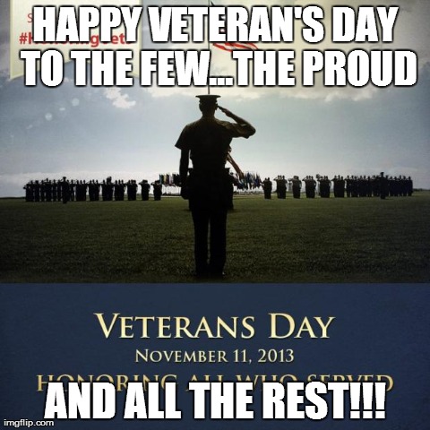 HAPPY VETERAN'S DAY TO THE FEW...THE PROUD AND ALL THE REST!!! | made w/ Imgflip meme maker