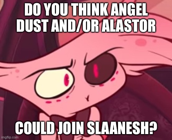 What | DO YOU THINK ANGEL DUST AND/OR ALASTOR; COULD JOIN SLAANESH? | image tagged in what | made w/ Imgflip meme maker