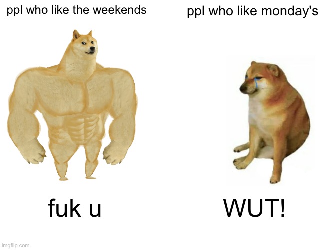 Buff Doge vs. Cheems Meme | ppl who like the weekends ppl who like monday's fuk u WUT! | image tagged in memes,buff doge vs cheems | made w/ Imgflip meme maker