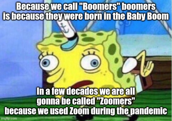 Mocking Spongebob | Because we call "Boomers" boomers is because they were born in the Baby Boom; In a few decades we are all gonna be called "Zoomers" because we used Zoom during the pandemic | image tagged in memes,mocking spongebob | made w/ Imgflip meme maker