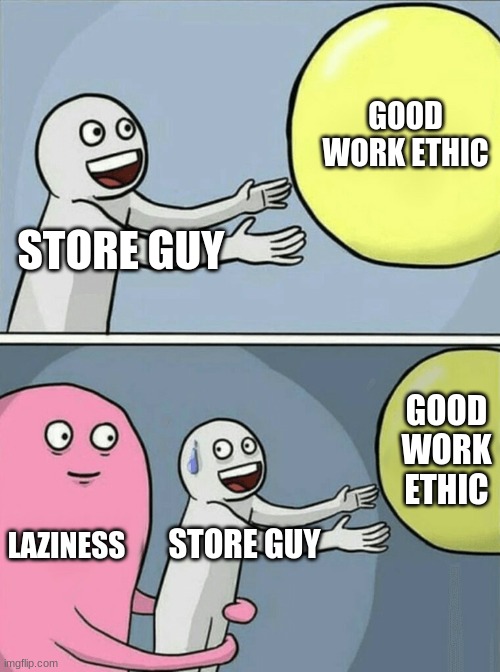 true story | GOOD WORK ETHIC; STORE GUY; GOOD WORK ETHIC; LAZINESS; STORE GUY | image tagged in memes,running away balloon | made w/ Imgflip meme maker
