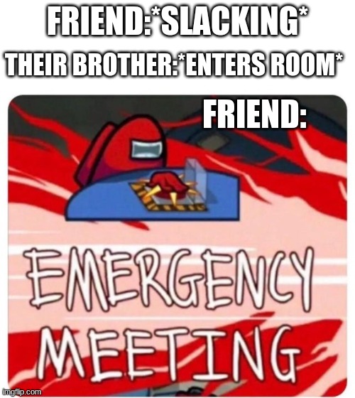 Emergency Meeting Among Us | FRIEND:*SLACKING*; THEIR BROTHER:*ENTERS ROOM*; FRIEND: | image tagged in emergency meeting among us | made w/ Imgflip meme maker