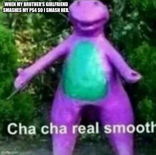 chincken | WHEN MY BROTHER'S GIRLFRIEND SMASHES MY PS4 SO I SMASH HER. | image tagged in cha cha real smooth,memes,funny | made w/ Imgflip meme maker