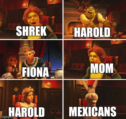 Shrek Fiona Harold Donkey | HAROLD; SHREK; MOM; FIONA; MEXICANS; HAROLD | image tagged in shrek fiona harold donkey | made w/ Imgflip meme maker