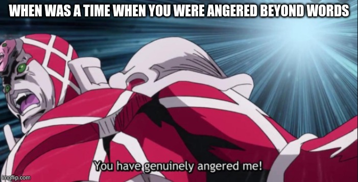 idk im bored | WHEN WAS A TIME WHEN YOU WERE ANGERED BEYOND WORDS | image tagged in you have genuinely angered me | made w/ Imgflip meme maker