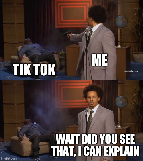 TIK TOK DESERVED IT | ME; TIK TOK; WAIT DID YOU SEE THAT, I CAN EXPLAIN | image tagged in memes,who killed hannibal | made w/ Imgflip meme maker