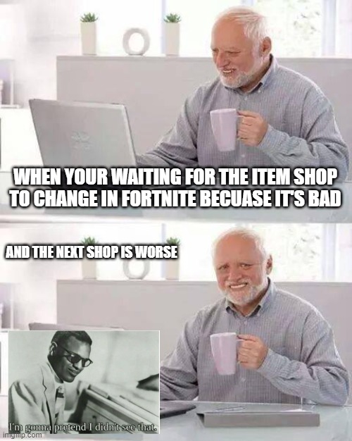 Fortnite Shops tho | WHEN YOUR WAITING FOR THE ITEM SHOP TO CHANGE IN FORTNITE BECUASE IT'S BAD; AND THE NEXT SHOP IS WORSE | image tagged in memes,hide the pain harold,fortnite | made w/ Imgflip meme maker