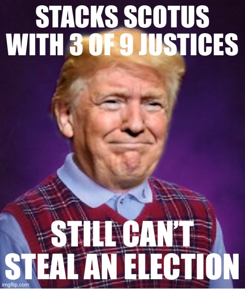 Turns out lifetime appointees to the highest court in the land have more fealty to the Constitution than the POTUS who nominated | STACKS SCOTUS WITH 3 OF 9 JUSTICES; STILL CAN’T STEAL AN ELECTION | image tagged in bad luck trump,donald trump is an idiot,trump is an asshole,election 2020,2020 elections,scotus | made w/ Imgflip meme maker