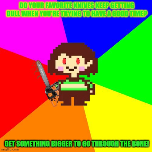 Chara's pro tips! | DO YOUR FAVORITE KNIVES KEEP GETTING DULL WHEN YOU'RE TRYING TO HAVE A GOOD TIME? GET SOMETHING BIGGER TO GO THROUGH THE BONE! | image tagged in bad advice chara,chara,undertale,chainsaw,have fun | made w/ Imgflip meme maker
