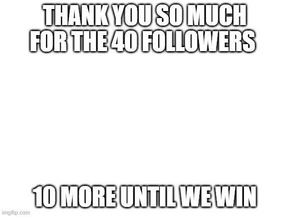 Blank White Template | THANK YOU SO MUCH FOR THE 40 FOLLOWERS; 10 MORE UNTIL WE WIN | image tagged in blank white template | made w/ Imgflip meme maker