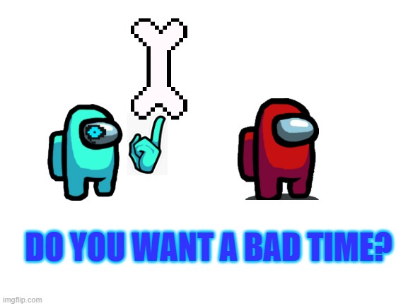 syans | DO YOU WANT A BAD TIME? | image tagged in blank white template | made w/ Imgflip meme maker