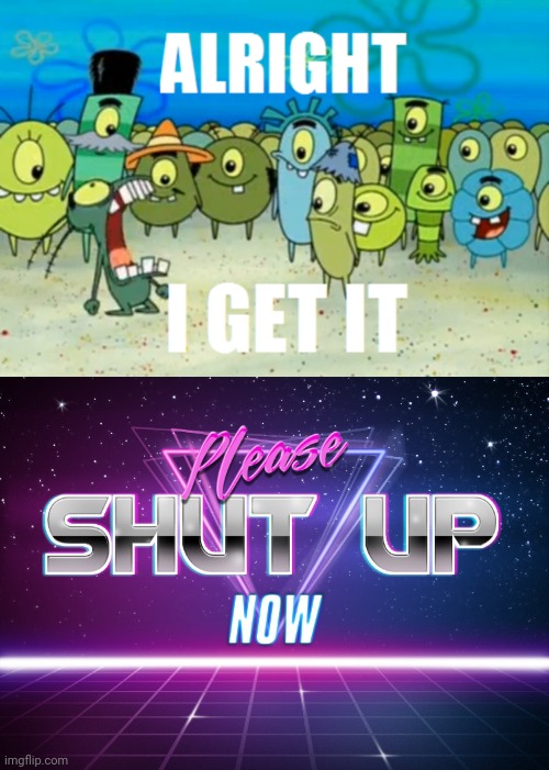 image tagged in alright i get it,please shut up now | made w/ Imgflip meme maker
