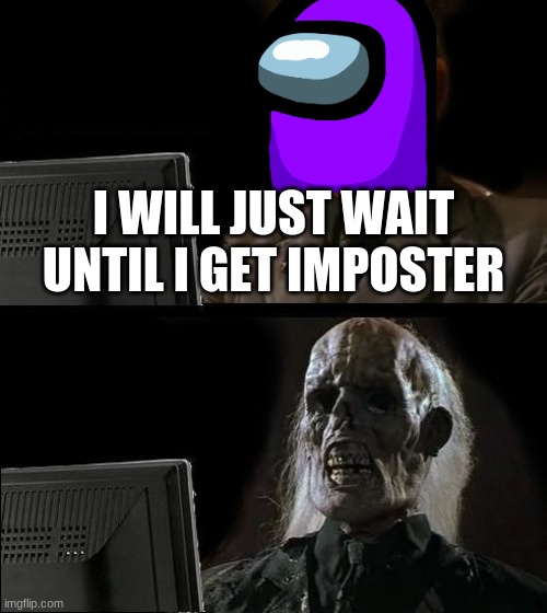 lel | I WILL JUST WAIT UNTIL I GET IMPOSTER | image tagged in memes,i'll just wait here | made w/ Imgflip meme maker