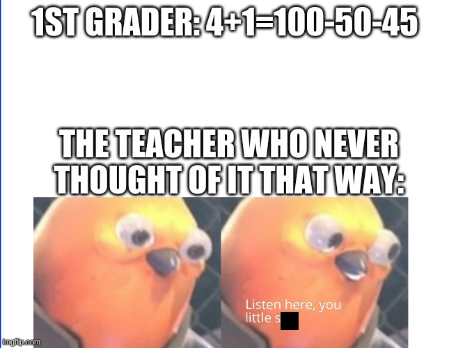 Listen here you little shit | 1ST GRADER: 4+1=100-50-45; THE TEACHER WHO NEVER THOUGHT OF IT THAT WAY: | image tagged in listen here you little shit,ha ha tags go brr | made w/ Imgflip meme maker