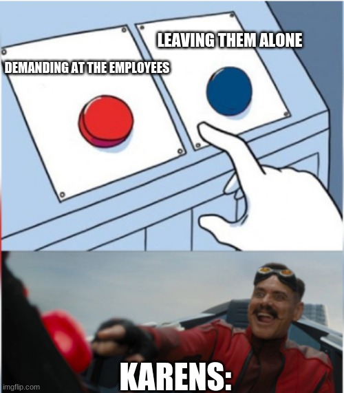 Karens be like: | LEAVING THEM ALONE; DEMANDING AT THE EMPLOYEES; KARENS: | image tagged in robotnik pressing red button,karens | made w/ Imgflip meme maker