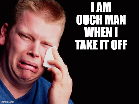 cry | I AM OUCH MAN WHEN I TAKE IT OFF | image tagged in cry | made w/ Imgflip meme maker