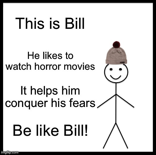 Be like Bill? | This is Bill; He likes to watch horror movies; It helps him conquer his fears; Be like Bill! | image tagged in memes,be like bill | made w/ Imgflip meme maker