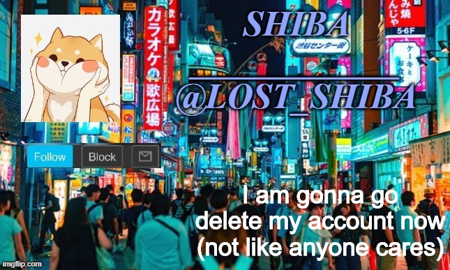 Lost_Shiba announcement template | I am gonna go delete my account now (not like anyone cares) | image tagged in lost_shiba announcement template | made w/ Imgflip meme maker